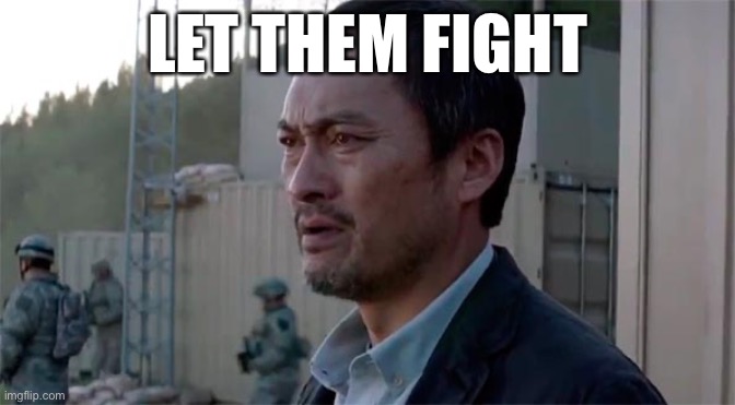 Ken Watenabe "Let Them Fight" | LET THEM FIGHT | image tagged in ken watenabe let them fight | made w/ Imgflip meme maker