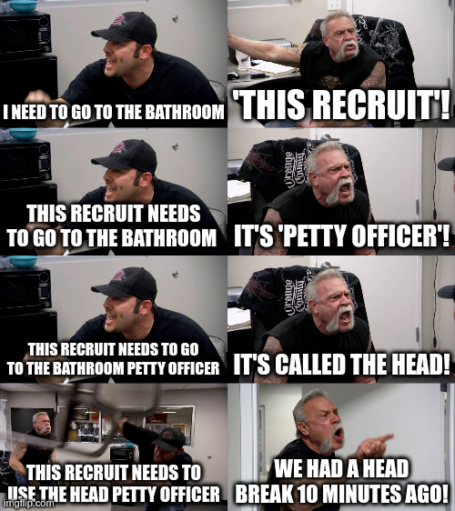 American Chopper Extended | I NEED TO GO TO THE BATHROOM; 'THIS RECRUIT'! THIS RECRUIT NEEDS TO GO TO THE BATHROOM; IT'S 'PETTY OFFICER'! THIS RECRUIT NEEDS TO GO TO THE BATHROOM PETTY OFFICER; IT'S CALLED THE HEAD! THIS RECRUIT NEEDS TO USE THE HEAD PETTY OFFICER; WE HAD A HEAD BREAK 10 MINUTES AGO! | image tagged in american chopper extended | made w/ Imgflip meme maker