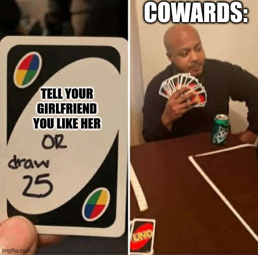 coward playing uno | COWARDS:; TELL YOUR GIRLFRIEND YOU LIKE HER | image tagged in uno or draw 25 | made w/ Imgflip meme maker