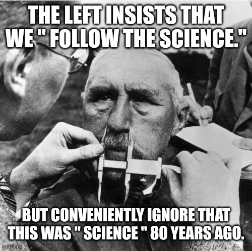 Follow, but question and confirm the science | THE LEFT INSISTS THAT WE " FOLLOW THE SCIENCE."; BUT CONVENIENTLY IGNORE THAT THIS WAS " SCIENCE " 80 YEARS AGO. | image tagged in nazi,science | made w/ Imgflip meme maker