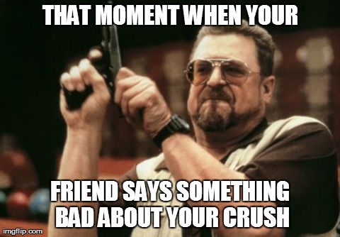 Am I The Only One Around Here Meme | THAT MOMENT WHEN YOUR FRIEND SAYS SOMETHING BAD ABOUT YOUR CRUSH | image tagged in memes,am i the only one around here | made w/ Imgflip meme maker