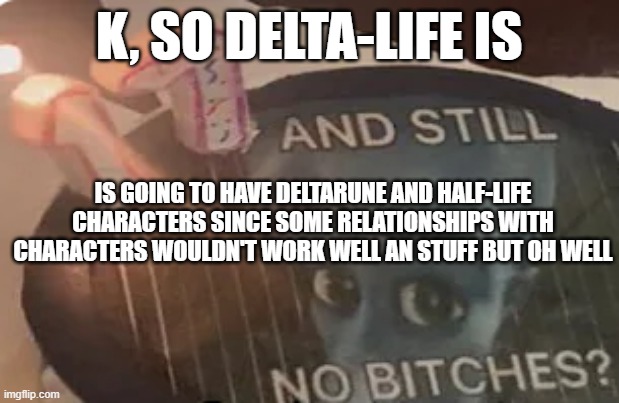 17, and still no bitches? | K, SO DELTA-LIFE IS; IS GOING TO HAVE DELTARUNE AND HALF-LIFE CHARACTERS SINCE SOME RELATIONSHIPS WITH CHARACTERS WOULDN'T WORK WELL AN STUFF BUT OH WELL | image tagged in 17 and still no bitches | made w/ Imgflip meme maker