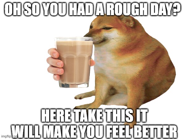 i hope i made your day better | OH SO YOU HAD A ROUGH DAY? HERE TAKE THIS IT WILL MAKE YOU FEEL BETTER | image tagged in wholesome | made w/ Imgflip meme maker