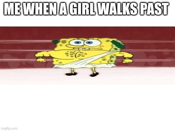 me and my spongebob memes | ME WHEN A GIRL WALKS PAST | image tagged in spongebob | made w/ Imgflip meme maker