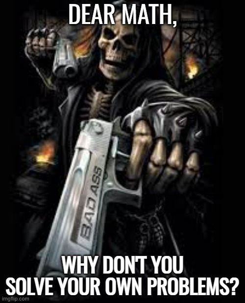 Gangsta skeleton | DEAR MATH, WHY DON'T YOU SOLVE YOUR OWN PROBLEMS? | image tagged in gangsta skeleton | made w/ Imgflip meme maker