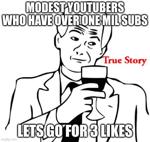 True Story | MODEST YOUTUBERS WHO HAVE OVER ONE MIL SUBS; LETS GO FOR 3 LIKES | image tagged in memes,true story | made w/ Imgflip meme maker