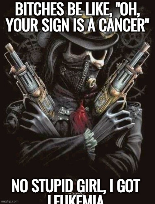 Edgy Skeleton | BITCHES BE LIKE, "OH, YOUR SIGN IS A CANCER"; NO STUPID GIRL, I GOT 
LEUKEMIA | image tagged in edgy skeleton | made w/ Imgflip meme maker