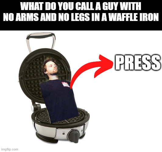 Press | WHAT DO YOU CALL A GUY WITH NO ARMS AND NO LEGS IN A WAFFLE IRON; PRESS | made w/ Imgflip meme maker