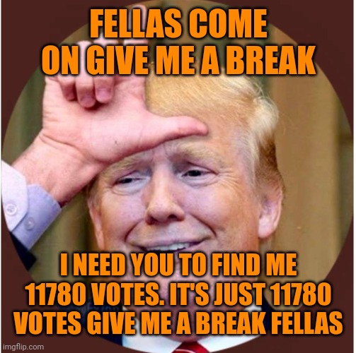 Trump loser | FELLAS COME ON GIVE ME A BREAK I NEED YOU TO FIND ME 11780 VOTES. IT'S JUST 11780 VOTES GIVE ME A BREAK FELLAS | image tagged in trump loser | made w/ Imgflip meme maker