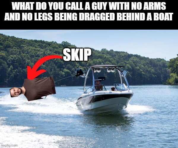 Skip | WHAT DO YOU CALL A GUY WITH NO ARMS AND NO LEGS BEING DRAGGED BEHIND A BOAT; SKIP | made w/ Imgflip meme maker