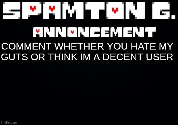 Spamton announcement temp | COMMENT WHETHER YOU HATE MY GUTS OR THINK IM A DECENT USER | image tagged in spamton announcement temp | made w/ Imgflip meme maker