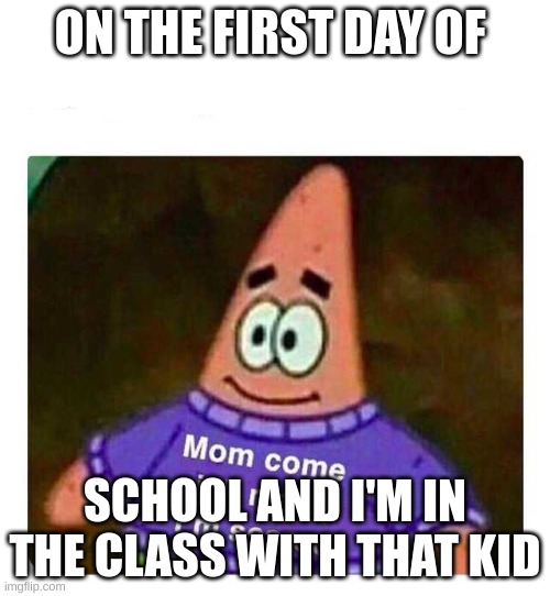 Patrick Mom come pick me up I'm scared | ON THE FIRST DAY OF; SCHOOL AND I'M IN THE CLASS WITH THAT KID | image tagged in patrick mom come pick me up i'm scared | made w/ Imgflip meme maker