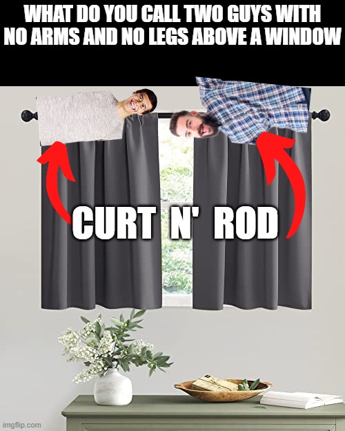 Curt N' Rod | WHAT DO YOU CALL TWO GUYS WITH NO ARMS AND NO LEGS ABOVE A WINDOW; CURT  N'  ROD | made w/ Imgflip meme maker
