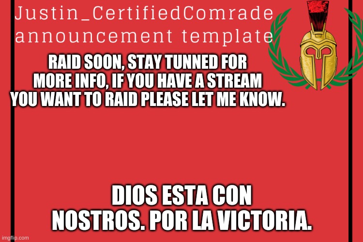 If you want to know what raid go to the raiders to see what. | RAID SOON, STAY TUNNED FOR MORE INFO, IF YOU HAVE A STREAM YOU WANT TO RAID PLEASE LET ME KNOW. DIOS ESTA CON NOSTROS. POR LA VICTORIA. | image tagged in comrades announcement | made w/ Imgflip meme maker