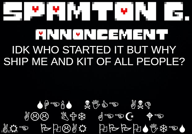 Spamton announcement temp | SHE'S NICE AND ALL BUT GEEZ WE ARE POLAR OPPOSITES; IDK WHO STARTED IT BUT WHY SHIP ME AND KIT OF ALL PEOPLE? | image tagged in spamton announcement temp | made w/ Imgflip meme maker