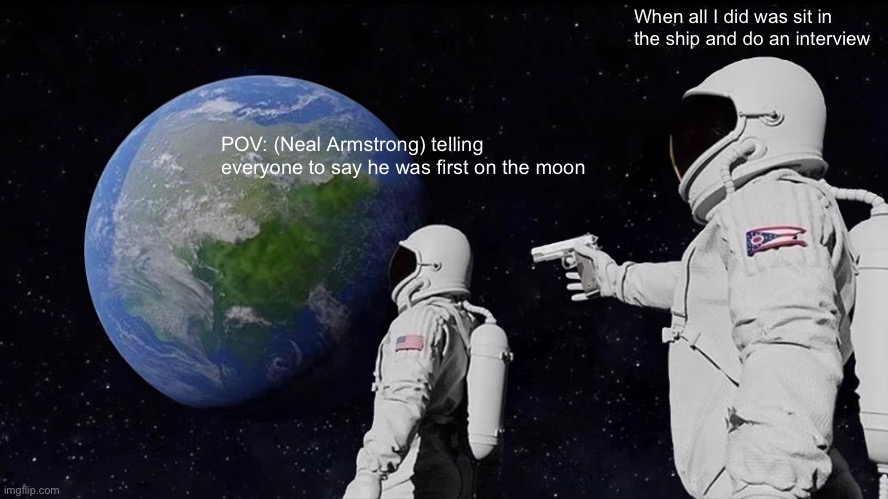 Always Has Been | When all I did was sit in the ship and do an interview; POV: (Neal Armstrong) telling everyone to say he was first on the moon | image tagged in memes,always has been | made w/ Imgflip meme maker