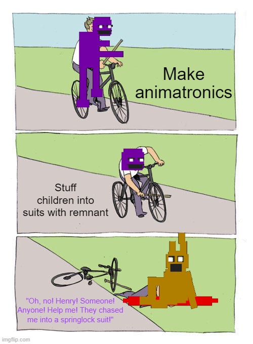 He had it coming | Make animatronics; Stuff children into suits with remnant; "Oh, no! Henry! Someone! Anyone! Help me! They chased me into a springlock suit!" | image tagged in memes,bike fall,william afton,purple guy,springtrap | made w/ Imgflip meme maker