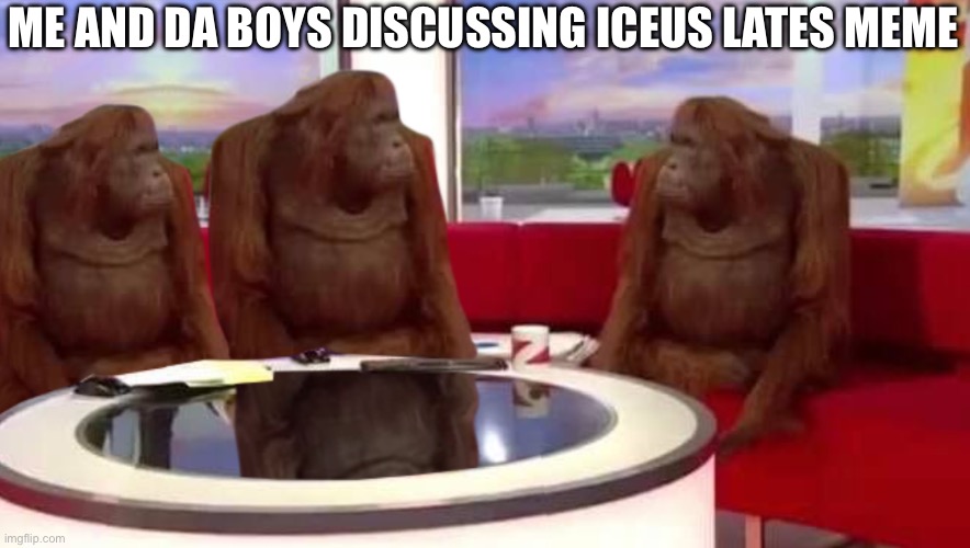 creative title | ME AND DA BOYS DISCUSSING ICEUS LATES MEME | image tagged in where monkey | made w/ Imgflip meme maker