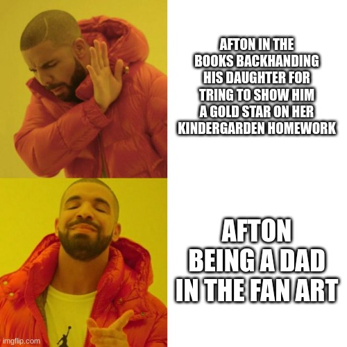Drake Blank | AFTON IN THE BOOKS BACKHANDING HIS DAUGHTER FOR TRING TO SHOW HIM A GOLD STAR ON HER KINDERGARDEN HOMEWORK; AFTON BEING A DAD IN THE FAN ART | image tagged in drake blank | made w/ Imgflip meme maker