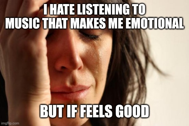 AH | I HATE LISTENING TO MUSIC THAT MAKES ME EMOTIONAL; BUT IF FEELS GOOD | image tagged in memes,first world problems,funny,music | made w/ Imgflip meme maker