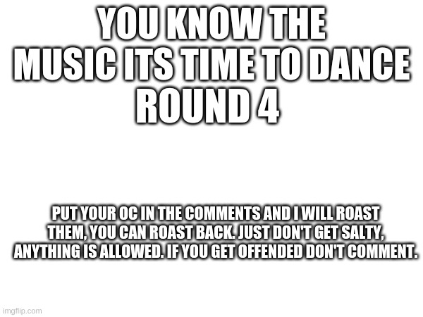 You should put your OC in the comments, NOW. | YOU KNOW THE MUSIC ITS TIME TO DANCE; ROUND 4; PUT YOUR OC IN THE COMMENTS AND I WILL ROAST THEM, YOU CAN ROAST BACK. JUST DON'T GET SALTY, ANYTHING IS ALLOWED. IF YOU GET OFFENDED DON'T COMMENT. | image tagged in roast,oc | made w/ Imgflip meme maker