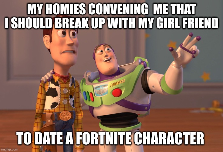 X, X Everywhere Meme | MY HOMIES CONVENING  ME THAT I SHOULD BREAK UP WITH MY GIRL FRIEND; TO DATE A FORTNITE CHARACTER | image tagged in memes,x x everywhere | made w/ Imgflip meme maker