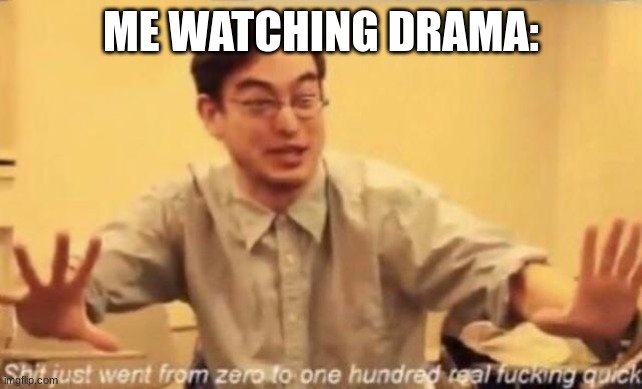 shit went form 0 to 100 | ME WATCHING DRAMA: | image tagged in shit went form 0 to 100 | made w/ Imgflip meme maker