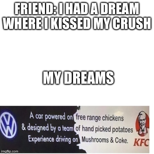 Dreams be like | FRIEND: I HAD A DREAM WHERE I KISSED MY CRUSH; MY DREAMS | image tagged in memes,blank transparent square | made w/ Imgflip meme maker