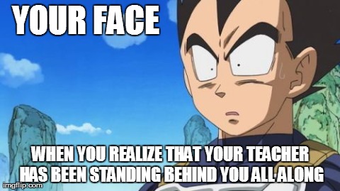 Surprized Vegeta | YOUR FACE WHEN YOU REALIZE THAT YOUR TEACHER HAS BEEN STANDING BEHIND YOU ALL ALONG | image tagged in memes,surprized vegeta | made w/ Imgflip meme maker