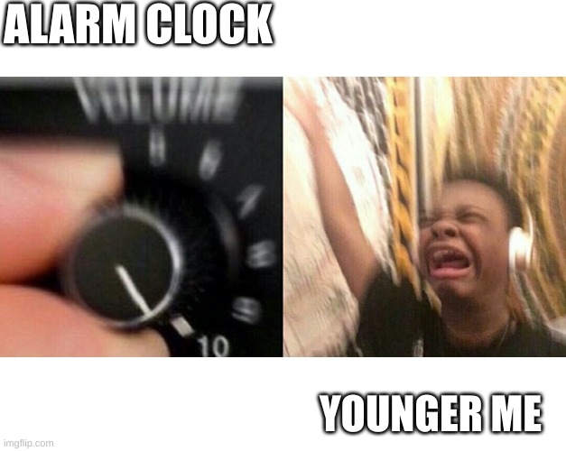 so sad | ALARM CLOCK; YOUNGER ME | image tagged in loud music | made w/ Imgflip meme maker
