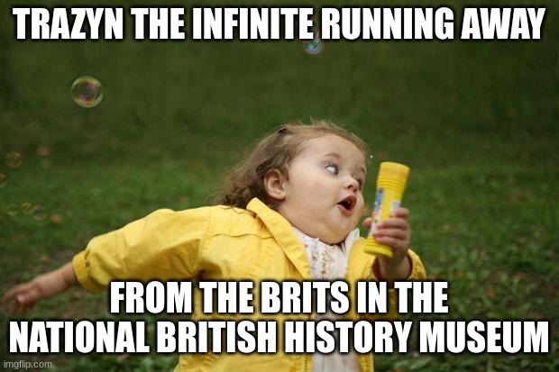 haha | TRAZYN THE INFINITE RUNNING AWAY; FROM THE BRITS IN THE NATIONAL BRITISH HISTORY MUSEUM | image tagged in girl running | made w/ Imgflip meme maker