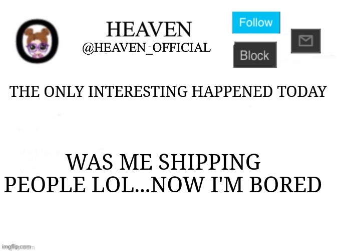 Prin. of ag. ;-; | THE ONLY INTERESTING HAPPENED TODAY; WAS ME SHIPPING PEOPLE LOL...NOW I'M BORED | image tagged in heaven s template | made w/ Imgflip meme maker