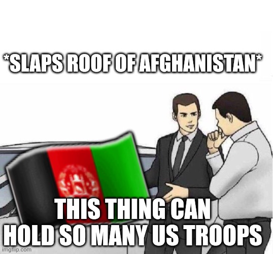 Car Salesman *slaps roof of car* | ?? *SLAPS ROOF OF AFGHANISTAN* THIS THING CAN HOLD SO MANY US TROOPS | image tagged in car salesman slaps roof of car | made w/ Imgflip meme maker