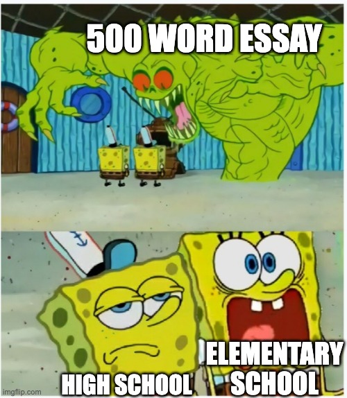500 word essay | 500 WORD ESSAY; ELEMENTARY SCHOOL; HIGH SCHOOL | image tagged in spongebob squarepants scared but also not scared | made w/ Imgflip meme maker