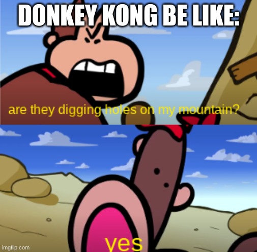 ... | DONKEY KONG BE LIKE: | image tagged in are they digging holes in my mountaion | made w/ Imgflip meme maker