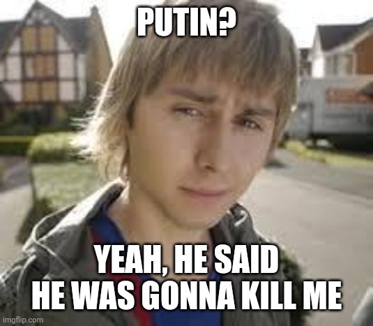 Jay Inbetweeners Completed It | PUTIN? YEAH, HE SAID HE WAS GONNA KILL ME | image tagged in jay inbetweeners completed it | made w/ Imgflip meme maker