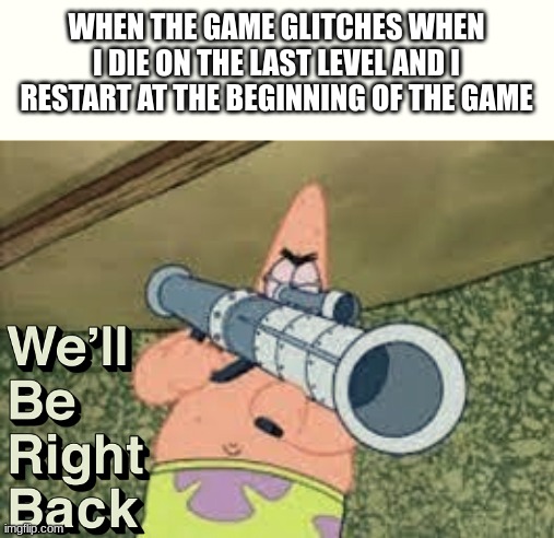 NOOOO MY PROGRESS | WHEN THE GAME GLITCHES WHEN I DIE ON THE LAST LEVEL AND I RESTART AT THE BEGINNING OF THE GAME | image tagged in patrick with a rocket launcher | made w/ Imgflip meme maker