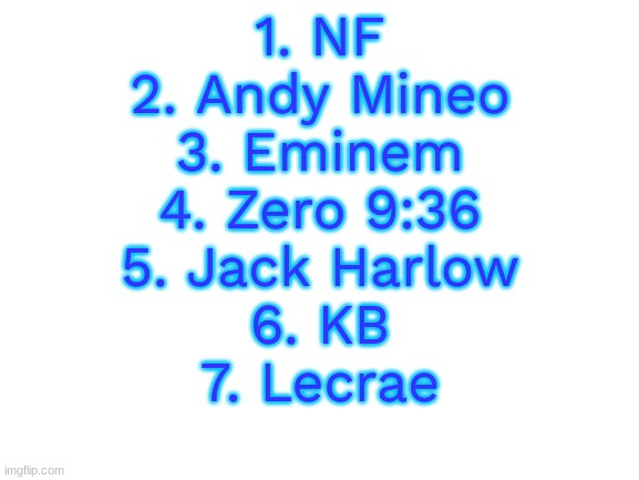 personal rating of the few rappers i actually like | 1. NF
2. Andy Mineo
3. Eminem
4. Zero 9:36
5. Jack Harlow
6. KB
7. Lecrae | image tagged in blank white template | made w/ Imgflip meme maker