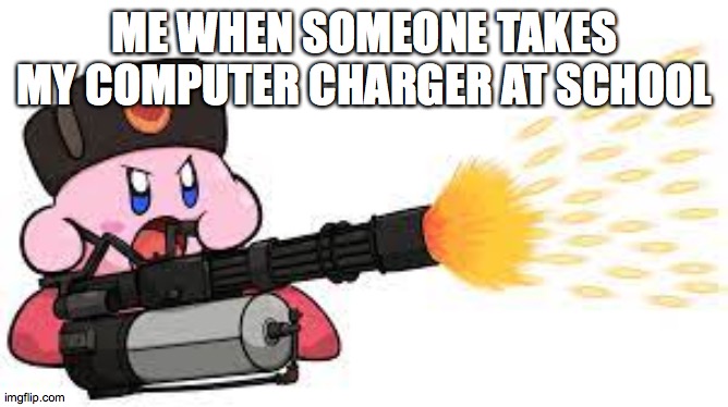 kirby meme | ME WHEN SOMEONE TAKES MY COMPUTER CHARGER AT SCHOOL | image tagged in kirby with gun | made w/ Imgflip meme maker