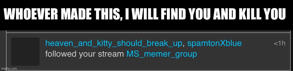 I will literally find you | WHOEVER MADE THIS, I WILL FIND YOU AND KILL YOU | made w/ Imgflip meme maker