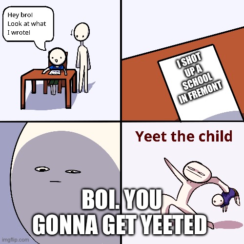 Yeet the child | I SHOT UP A SCHOOL IN FREMONT; BOI. YOU GONNA GET YEETED | image tagged in yeet the child | made w/ Imgflip meme maker