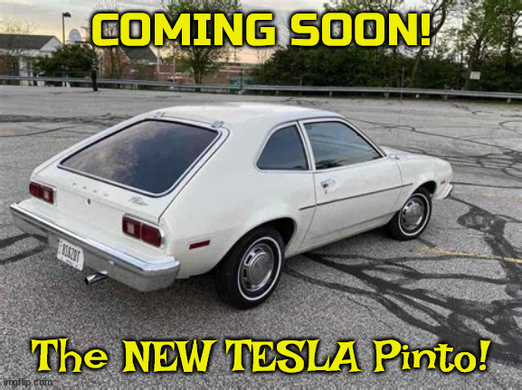 New TESLA Pinto | COMING SOON! The NEW TESLA Pinto! | image tagged in tesla,elon musk,fire,spacex,twitter,loser | made w/ Imgflip meme maker