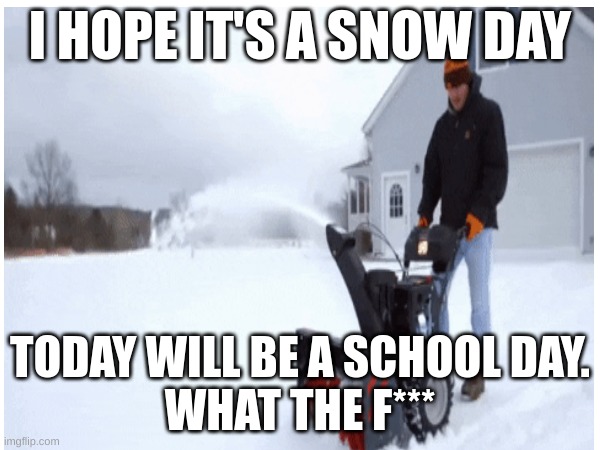 Snow day | I HOPE IT'S A SNOW DAY; TODAY WILL BE A SCHOOL DAY.


WHAT THE F*** | made w/ Imgflip meme maker