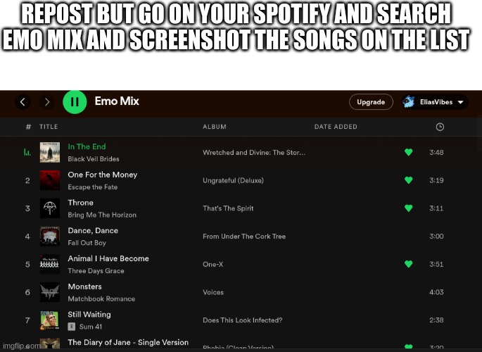 REPOST BUT GO ON YOUR SPOTIFY AND SEARCH EMO MIX AND SCREENSHOT THE SONGS ON THE LIST | image tagged in blank white template | made w/ Imgflip meme maker