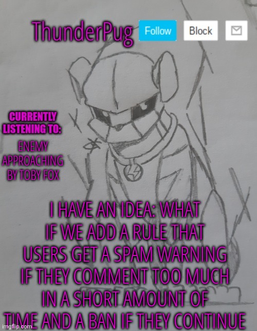 I have an idea to combat s*x bots | ENEMY APPROACHING BY TOBY FOX; I HAVE AN IDEA: WHAT IF WE ADD A RULE THAT USERS GET A SPAM WARNING IF THEY COMMENT TOO MUCH IN A SHORT AMOUNT OF TIME AND A BAN IF THEY CONTINUE | image tagged in thunderpug announcement template | made w/ Imgflip meme maker