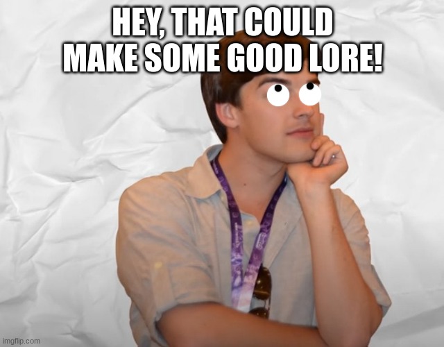 Yea | HEY, THAT COULD MAKE SOME GOOD LORE! | image tagged in respectable theory | made w/ Imgflip meme maker