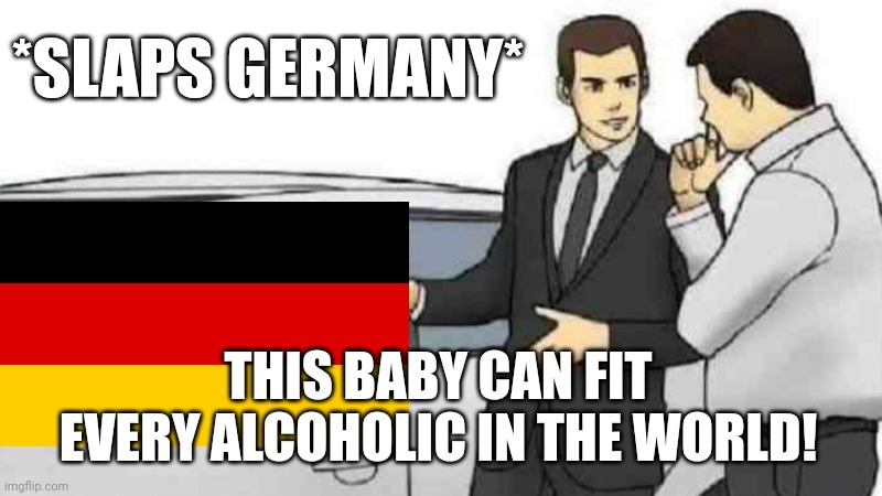 Car Salesman Slaps Roof Of Car Meme | *SLAPS GERMANY* THIS BABY CAN FIT EVERY ALCOHOLIC IN THE WORLD! | image tagged in memes,car salesman slaps roof of car | made w/ Imgflip meme maker