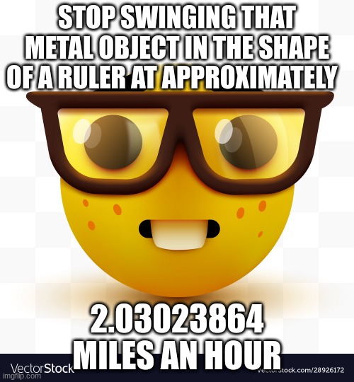 nerd being accurate | STOP SWINGING THAT METAL OBJECT IN THE SHAPE OF A RULER AT APPROXIMATELY; 2.03023864 MILES AN HOUR | image tagged in nerd,funny | made w/ Imgflip meme maker