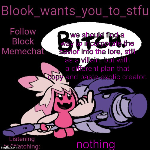 Blook's Tinkaton Template | we should find a way to incorporate the savior into the lore, still as a villain, but with a different plan that copy and paste exotic creator. nothing | image tagged in blook's tinkaton template | made w/ Imgflip meme maker
