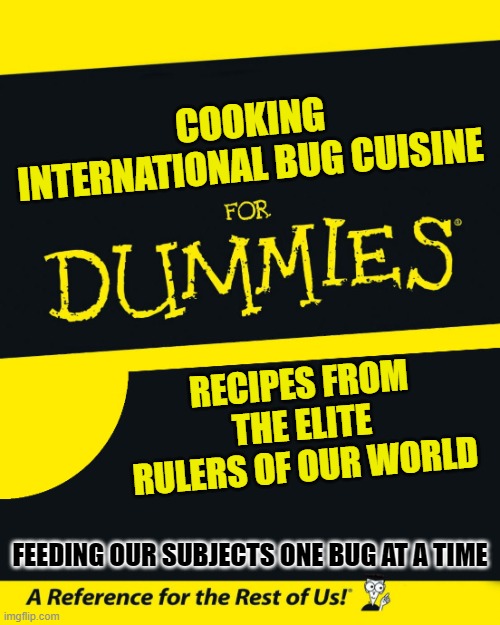 For Dummies | COOKING INTERNATIONAL BUG CUISINE; RECIPES FROM THE ELITE RULERS OF OUR WORLD; FEEDING OUR SUBJECTS ONE BUG AT A TIME | image tagged in for dummies | made w/ Imgflip meme maker